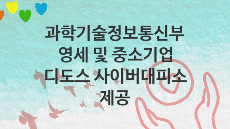 과학기술정보통신부 복지정책 “영세 및 중소기업 디도스 사이버대피소 제공” 사이버침해대응과 – 신청 서류