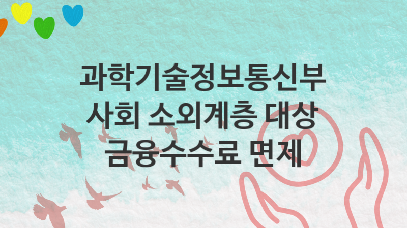 과학기술정보통신부 복지정책 “사회 소외계층 대상 금융수수료 면제” 예금사업과 – 신청 조건