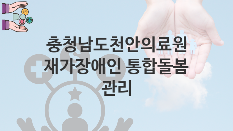 충청남도천안의료원 지원정책 “재가장애인 통합돌봄 관리” 서비스 관리부서 – 신청 구비서류와 자격