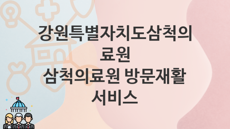 “삼척의료원 방문재활 서비스” 강원특별자치도삼척의료원 복지지원혜택 신청조건과 자격조건