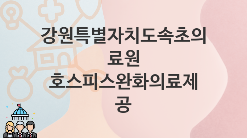 강원특별자치도속초의료원 지원정책 “호스피스완화의료제공” 서비스 관리부서 – 신청 자격조건과 신청방법