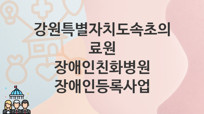 강원특별자치도속초의료원 복지정책, 장애인친화병원 장애인등록사업-신청방법과 구비서류