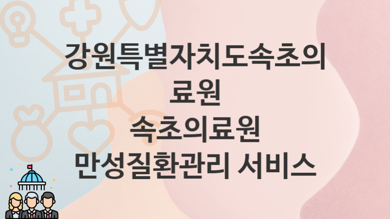 “속초의료원 만성질환관리 서비스” 강원특별자치도속초의료원 복지지원혜택 신청방법과 구비서류