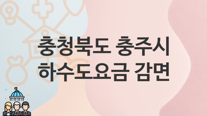 충청북도 충주시 지원정책 “하수도요금 감면” 하수과 – 신청 서류와 자격