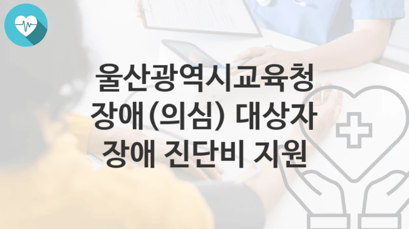 울산광역시교육청
장애(의심) 대상자 장애 진단비 지원