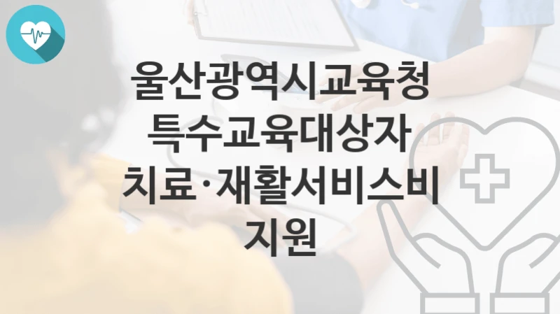 울산광역시교육청
특수교육대상자 치료·재활서비스비 지원