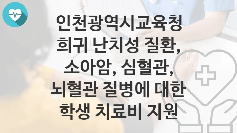 인천광역시교육청 “희귀 난치성 질환, 소아암, 심혈관, 뇌혈관 질병에 대한 학생 치료비 지원” 복지 지원혜택 신청방법과 구비서류