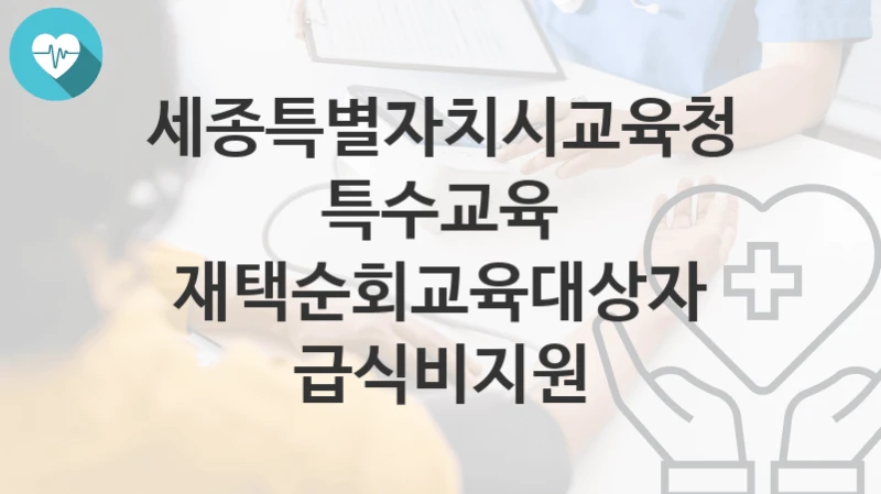 세종특별자치시교육청 “특수교육 재택순회교육대상자 급식비지원” 복지 지원혜택 자격조건과 구비서류