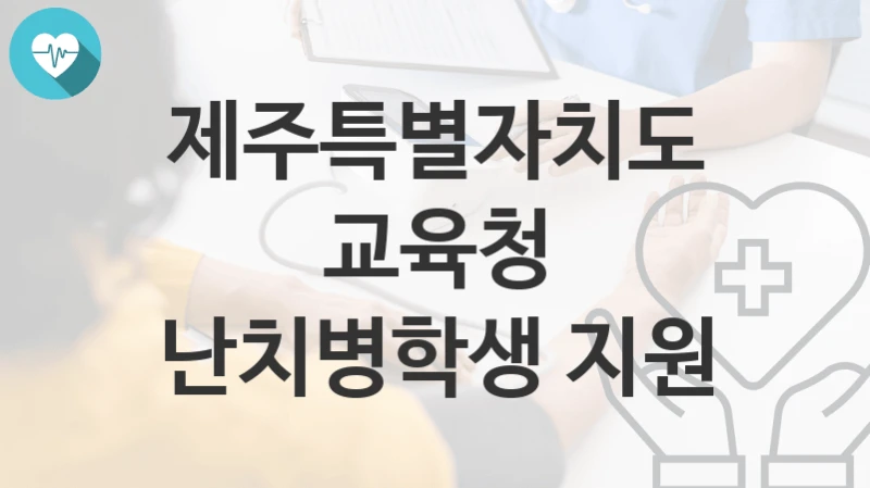 “난치병학생 지원” 제주특별자치도교육청 복지지원혜택 자격조건과 구비서류