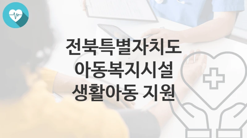 “아동복지시설 생활아동 지원” 전북특별자치도 복지지원혜택 자격조건과 구비서류