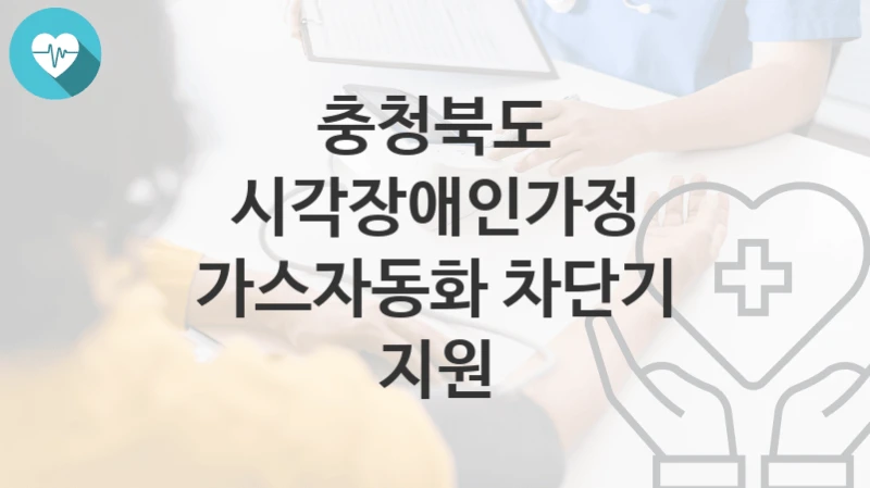 충청북도 정책 “시각장애인가정 가스자동화 차단기 지원” 장애인복지과 – 신청 서류와 자격