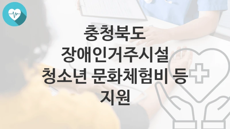 “장애인거주시설 청소년 문화체험비 등 지원” 충청북도 지원혜택 자격조건과 구비서류