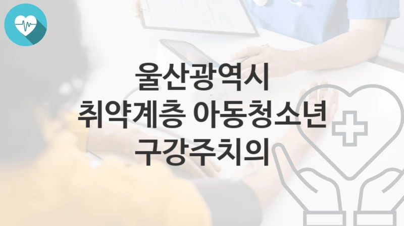 울산광역시
취약계층 아동청소년 구강주치의