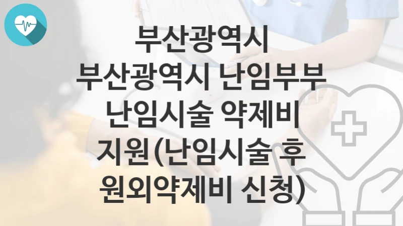 부산광역시
부산광역시 난임부부 난임시술 약제비 지원(난임시술 후 원외약제비 신청)