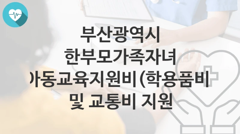 부산광역시
한부모가족자녀 아동교육지원비(학용품비) 및 교통비 지원