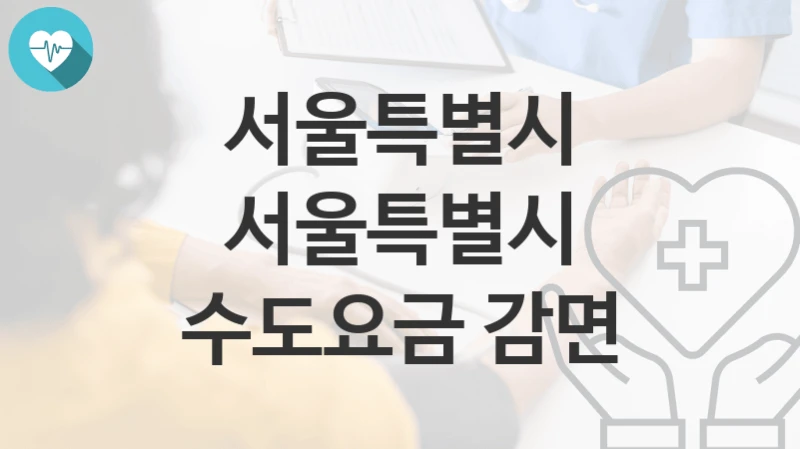 서울특별시 복지정책 “서울특별시 수도요금 감면” 요금제도과 – 신청 자격조건과 신청방법