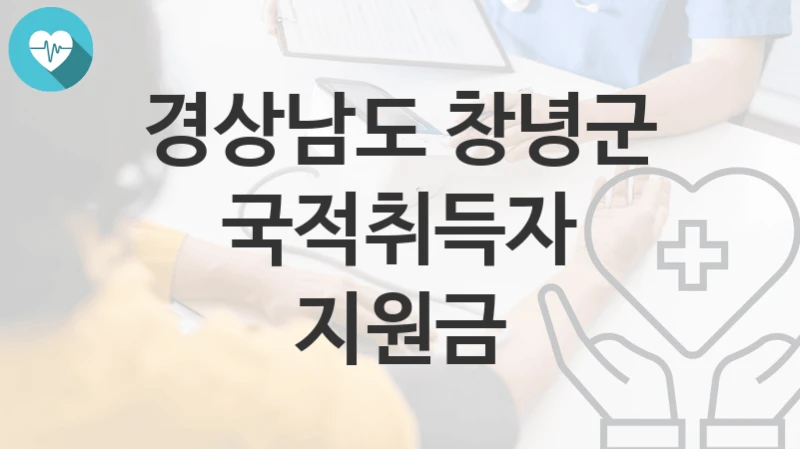 “국적취득자 지원금” 경상남도 창녕군 복지지원혜택 신청방법과 구비서류