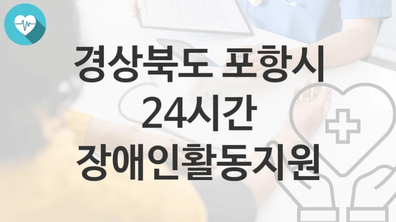 경상북도 포항시 “24시간 장애인활동지원” 복지 지원혜택 자격조건과 구비서류