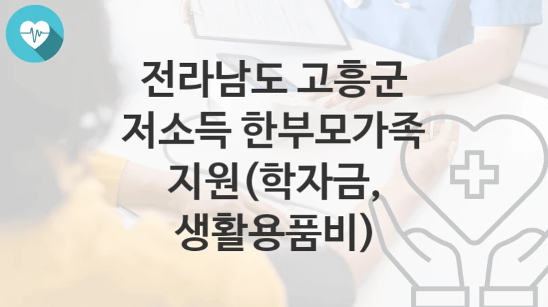 전라남도 고흥군, 저소득 한부모가족 지원(학자금, 생활용품비) 지원 정책안내, 신청 구비서류와 일정