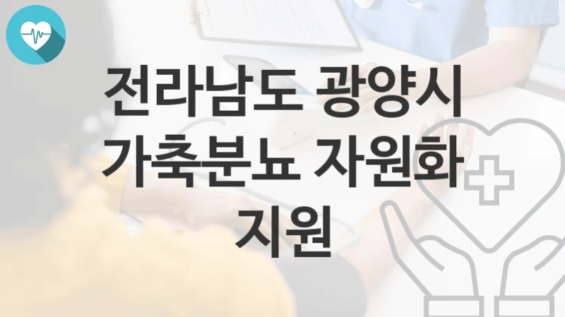 전라남도 광양시 지원정책 “가축분뇨 자원화 지원” 농업정책과 – 신청 구비서류와 자격
