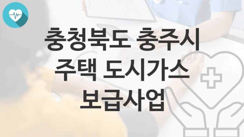 “주택 도시가스 보급사업” 충청북도 충주시 지원혜택 신청조건과 자격조건