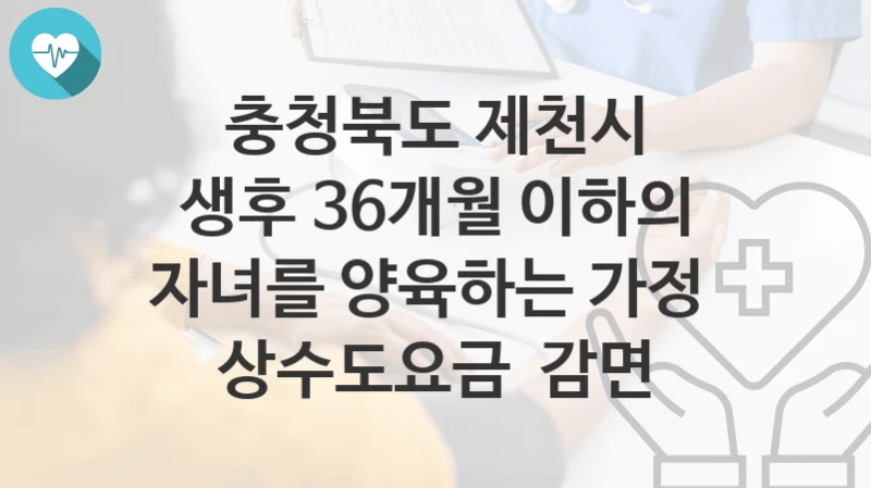 충청북도 제천시
생후 36개월 이하의 자녀를 양육하는 가정  상수도요금  감면